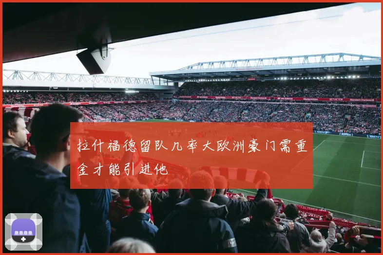 拉什福德留队几率大欧洲豪门需重金才能引进他