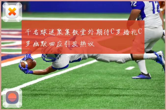 千名球迷聚集教堂外期待C罗婚礼C罗幽默回应引发热议