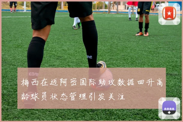 梅西在迈阿密国际助攻数据回升高龄球员状态管理引发关注