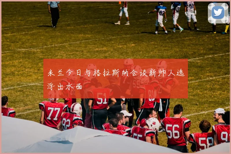 米兰今日与格拉斯纳会谈新帅人选浮出水面
