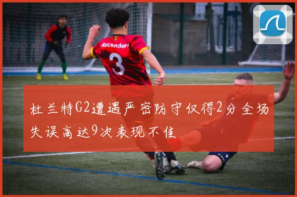杜兰特G2遭遇严密防守仅得2分全场失误高达9次表现不佳