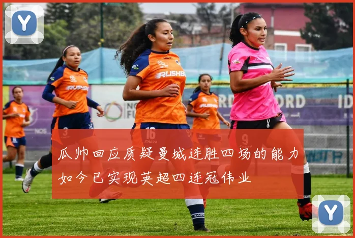 瓜帅回应质疑曼城连胜四场的能力如今已实现英超四连冠伟业