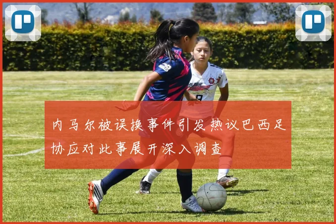 内马尔被误换事件引发热议巴西足协应对此事展开深入调查