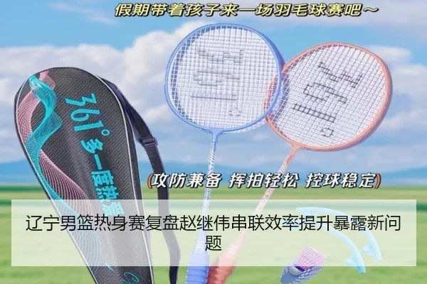 辽宁男篮热身赛复盘赵继伟串联效率提升暴露新问题