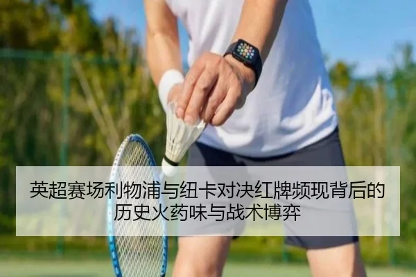英超赛场利物浦与纽卡对决红牌频现背后的历史火药味与战术博弈