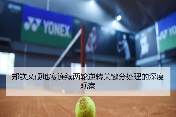 郑钦文硬地赛连续两轮逆转关键分处理的深度观察