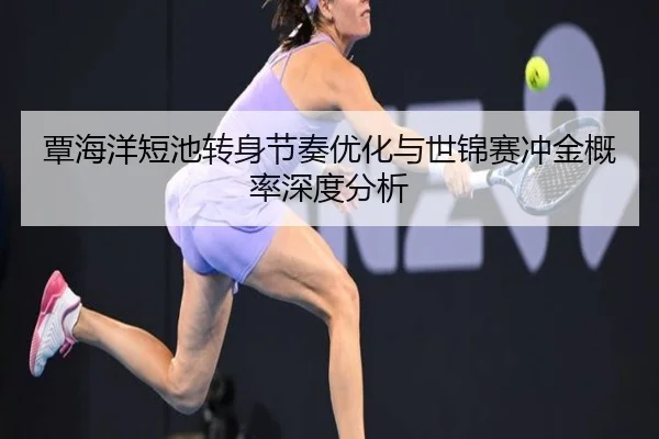 覃海洋短池转身节奏优化与世锦赛冲金概率深度分析